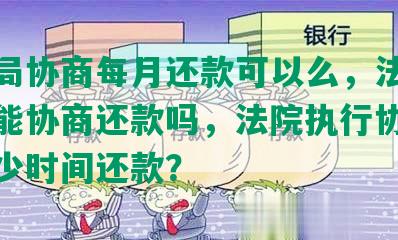 执行局协商每月还款可以么，法院执行局能协商还款吗，法院执行协商最长多少时间还款？