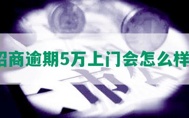 招商逾期5万上门会怎么样？