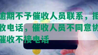 网贷逾期不予催收人员联系，拒绝接听催收电话，催收人员不同意协商，逾期催收不接电话