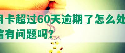 信用卡超过60天逾期了怎么处理，征信有问题吗？