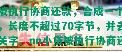 小贷被执行协商还款，合成一个完整标题，长度不超过70字节，并去掉不相关字。nn小贷被执行协商还款