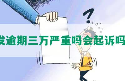 发逾期三万严重吗会起诉吗？