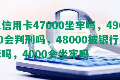 欠信用卡47000坐牢吗，49000会判刑吗，48000被银行起诉吗，4000会坐牢吗