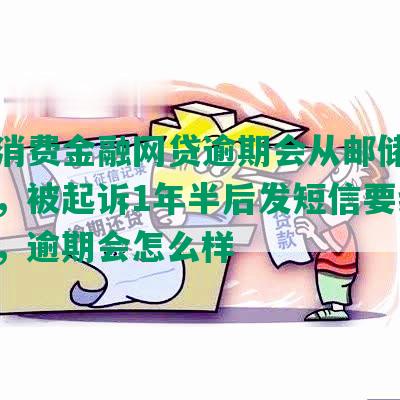 中邮消费金融网贷逾期会从邮储卡扣钱吗，被起诉1年半后发短信要线下面访，逾期会怎么样