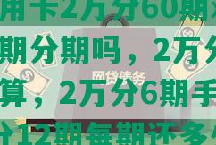 欠光大信用卡2万分60期难吗，可以协商长期分期吗，2万分12期手续费怎么算，2万分6期手续费怎么算，2万分12期每期还多少钱？