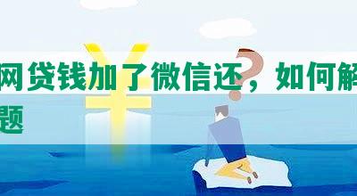 欠了网贷钱加了微信还，如何解决网贷问题