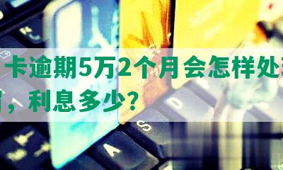 信用卡逾期5万2个月会怎样处理及处罚，利息多少？