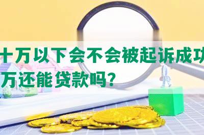 网贷十万以下会不会被起诉成功，网贷10万还能贷款吗？