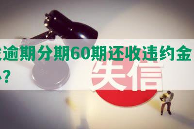 浦发逾期分期60期还收违约金，怎么办？