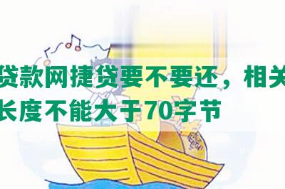 农行贷款网捷贷要不要还，相关字去掉，长度不能大于70字节