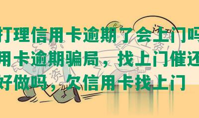 帮忙打理信用卡逾期了会上门吗，处理信用卡逾期骗局，找上门催还款的工作好做吗，欠信用卡找上门