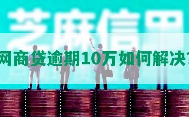 网商贷逾期10万如何解决？