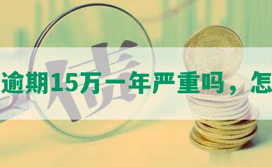 光大逾期15万一年严重吗，怎么办