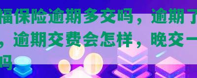 平安福保险逾期多交吗，逾期了还能退保，逾期交费会怎样，晚交一个月可以吗