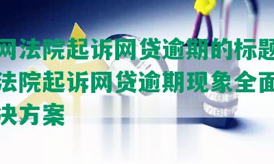 互联网法院起诉网贷逾期的标题：互联网法院起诉网贷逾期现象全面调查及解决方案