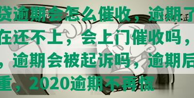 网商贷逾期会怎么催收，逾期了怎么办实在还不上，会上门催收吗，会做劳吗，逾期会被起诉吗，逾期后果有多严重，2020逾期不再慌