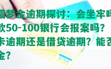 中信圆梦金逾期探讨：会坐牢吗？每月还款50-100银行会报案吗？信用卡逾期还是借贷逾期？能否协商还本金？