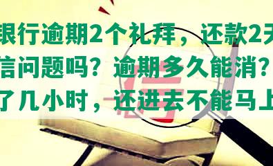 中国银行逾期2个礼拜，还款2天会有征信问题吗？逾期多久能消？还款逾期了几小时，还进去不能马上使用吗？