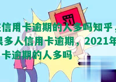 现在信用卡逾期的人多吗知乎，2020很多人信用卡逾期，2021年信用卡逾期的人多吗