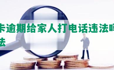 信用卡逾期给家人打电话违法吗及处理方法