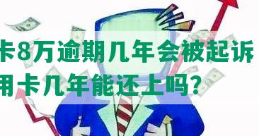 信用卡8万逾期几年会被起诉，欠8万信用卡几年能还上吗？