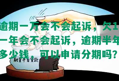 光大逾期一万会不会起诉，欠1万多逾期一年会不会起诉，逾期半年，一天收多少钱，可以申请分期吗？