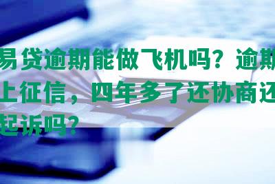 平安易贷逾期能做飞机吗？逾期两年多，上征信，四年多了还协商还款，会被起诉吗？