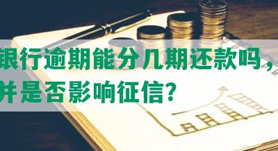 兴业银行逾期能分几期还款吗，如何还款并是否影响征信？