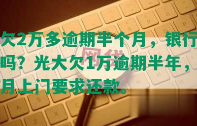 光大欠2万多逾期半个月，银行额度还在吗？光大欠1万逾期半年，逾期两个月上门要求还款。