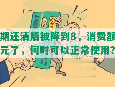 发逾期还清后被降到8，消费额度变几十元了，何时可以正常使用？