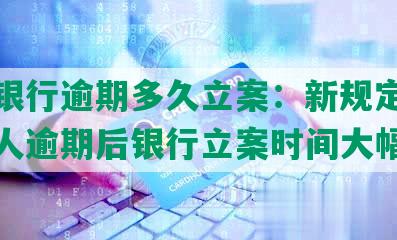 兴业银行逾期多久立案：新规定下，借款人逾期后银行立案时间大幅缩短