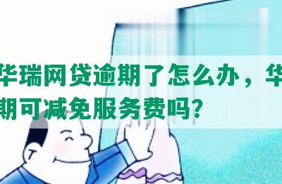 上海华瑞网贷逾期了怎么办，华瑞银行逾期可减免服务费吗？