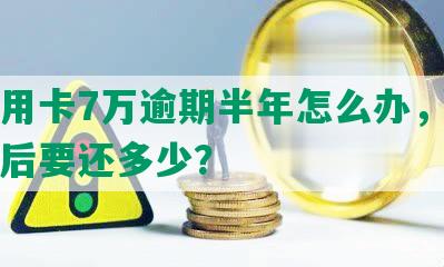 欠信用卡7万逾期半年怎么办，逾期一年后要还多少？