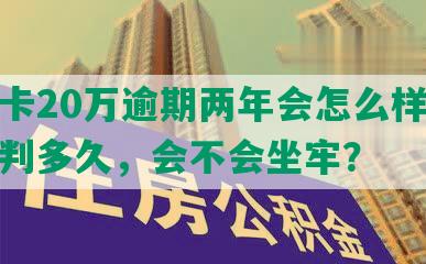 信用卡20万逾期两年会怎么样处理，要判多久，会不会坐牢？