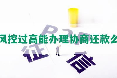 风控过高能办理协商还款么