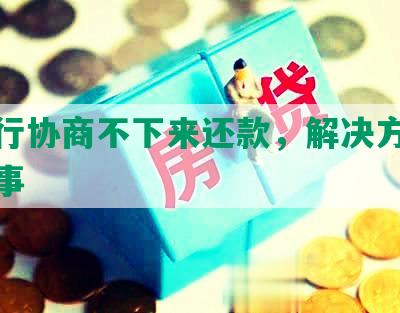 和银行协商不下来还款，解决方案及注意事