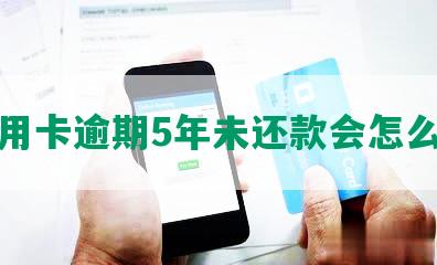 信用卡逾期5年未还款会怎么样