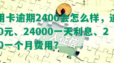 信用卡逾期2400会怎么样，逾期200元、24000一天利息、2500一个月费用？