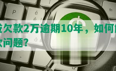 网贷欠款2万逾期10年，如何解决欠款问题？