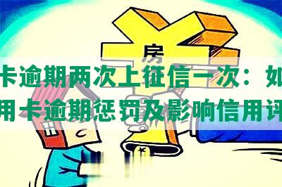 信用卡逾期两次上征信一次：如何避免信用卡逾期惩罚及影响信用评分