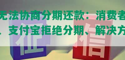 花呗无法协商分期还款：消费者权益受损、支付宝拒绝分期、解决方案分享