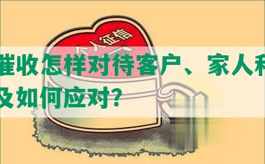 网贷催收怎样对待客户、家人和公司，以及如何应对？