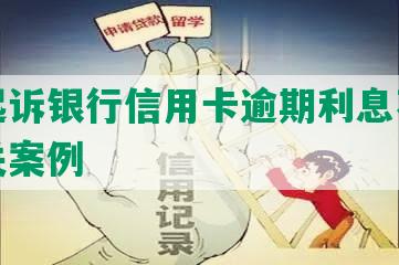 如何起诉银行信用卡逾期利息不还款及相关案例