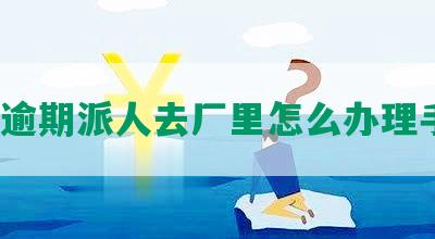 网贷逾期派人去厂里怎么办理手续？