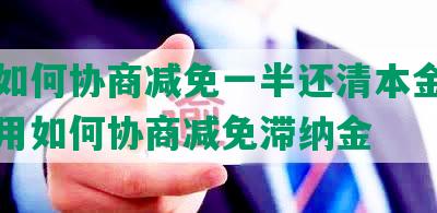 网贷如何协商减免一半还清本金，逾期费用如何协商减免滞纳金