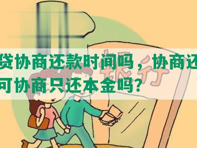 小额贷协商还款时间吗，协商还款方式，可协商只还本金吗？