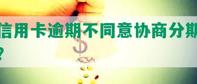 兴业信用卡逾期不同意协商分期会怎么样？