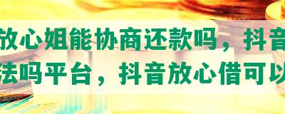 抖音放心姐能协商还款吗，抖音放心借合法吗平台，抖音放心借可以期吗