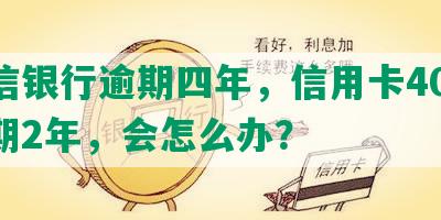 中信银行逾期四年，信用卡4000逾期2年，会怎么办？