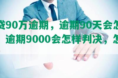 网贷90万逾期，逾期90天会怎么样，逾期9000会怎样判决，怎么办？